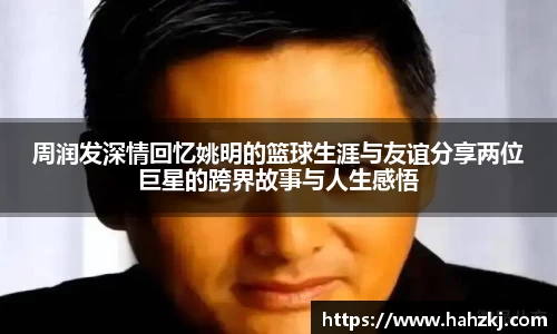 周润发深情回忆姚明的篮球生涯与友谊分享两位巨星的跨界故事与人生感悟