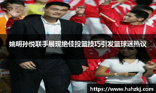 姚明孙悦联手展现绝佳投篮技巧引发篮球迷热议